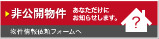 非公開物件：あなただけにお知らせします。－物件情報依頼フォームへ